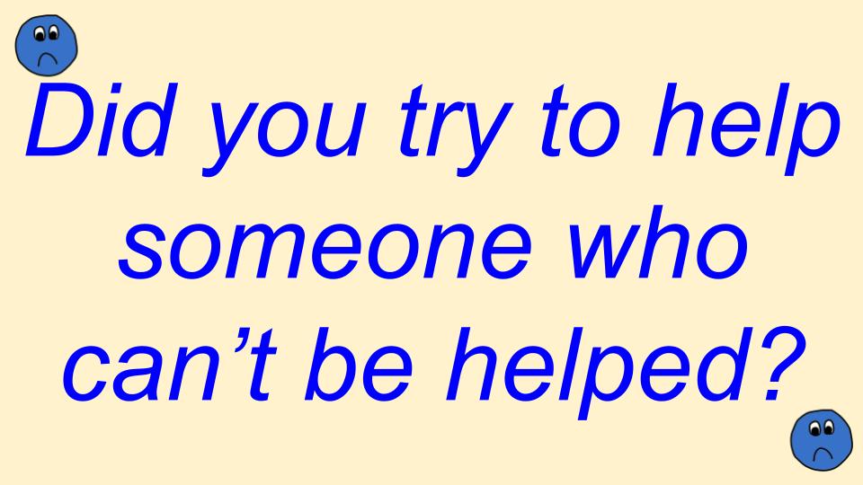 Did you try to help someone who can’t be helped?